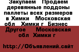 Закупаем / Продаем деревянные поддоны/паллеты всех размеров в Химки - Московская обл., Химки г. Бизнес » Другое   . Московская обл.,Химки г.